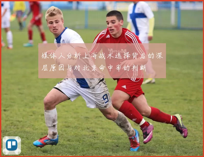 媒体人分析上海战术选择背后的深层原因与对北京命中率的判断