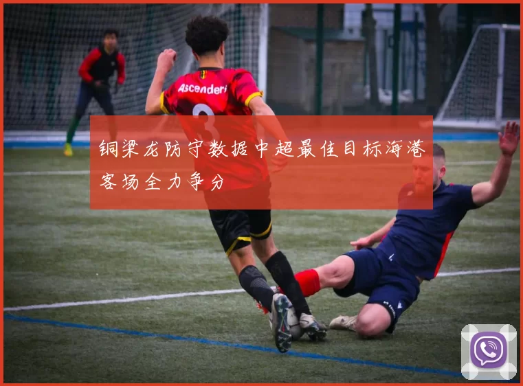 铜梁龙防守数据中超最佳目标海港客场全力争分
