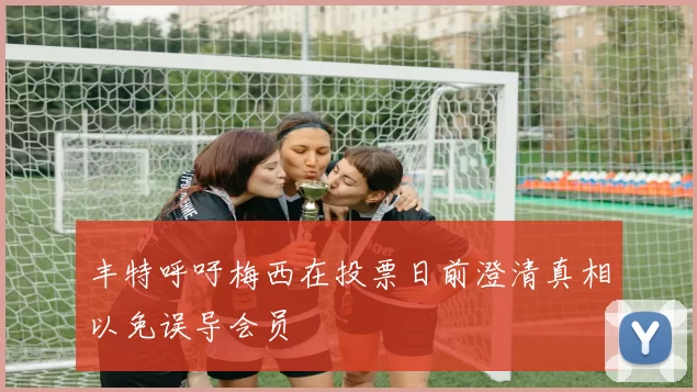 丰特呼吁梅西在投票日前澄清真相以免误导会员