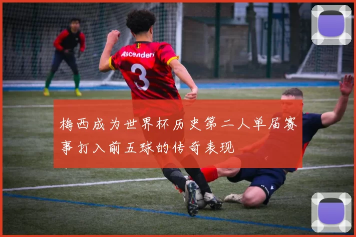 梅西成为世界杯历史第二人单届赛事打入前五球的传奇表现
