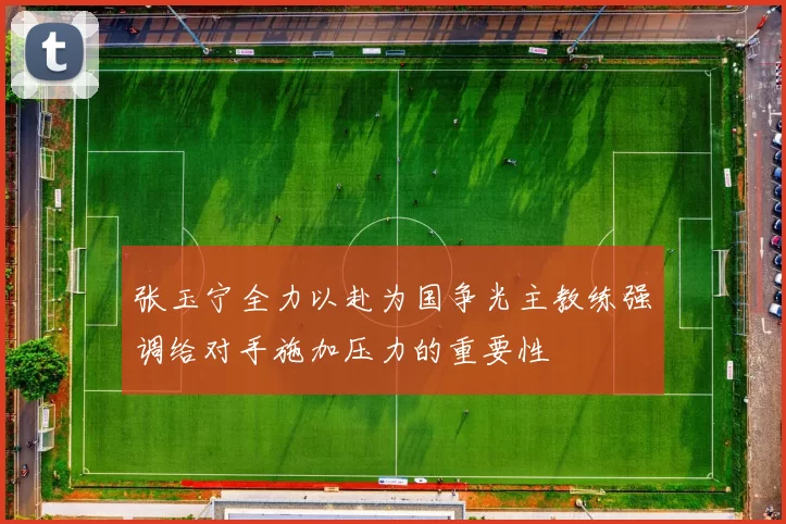 张玉宁全力以赴为国争光主教练强调给对手施加压力的重要性