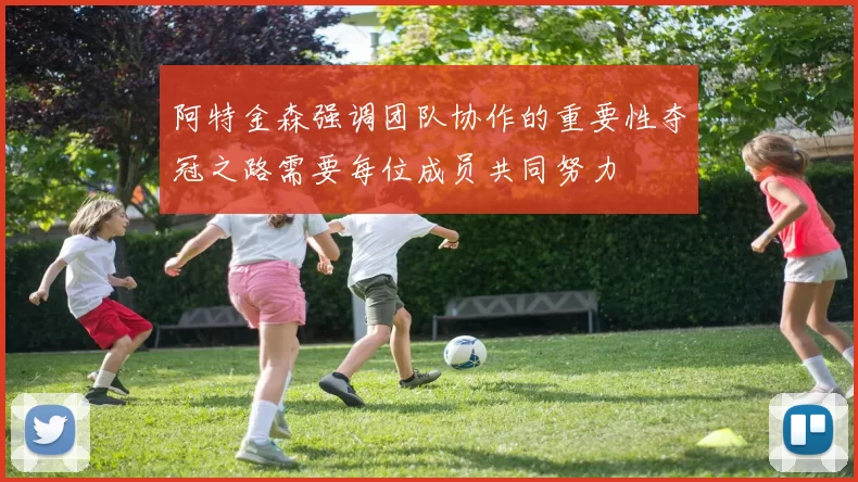 阿特金森强调团队协作的重要性夺冠之路需要每位成员共同努力