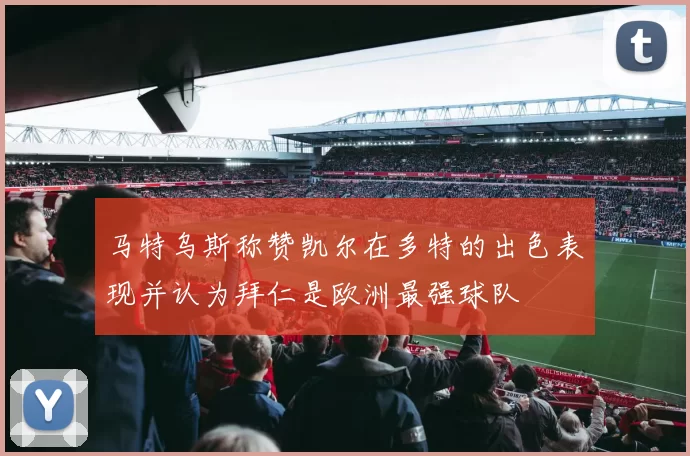 马特乌斯称赞凯尔在多特的出色表现并认为拜仁是欧洲最强球队