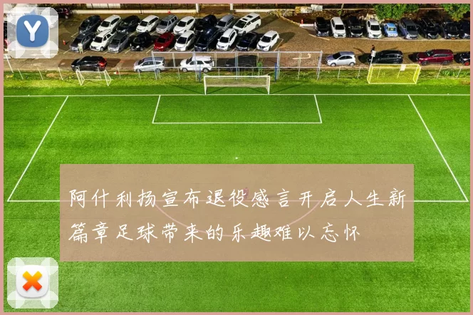 阿什利扬宣布退役感言开启人生新篇章足球带来的乐趣难以忘怀