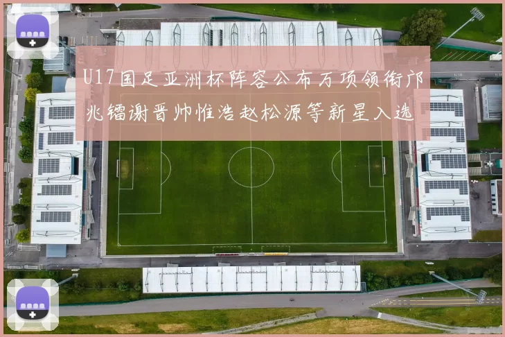 U17国足亚洲杯阵容公布万项领衔邝兆镭谢晋帅惟浩赵松源等新星入选