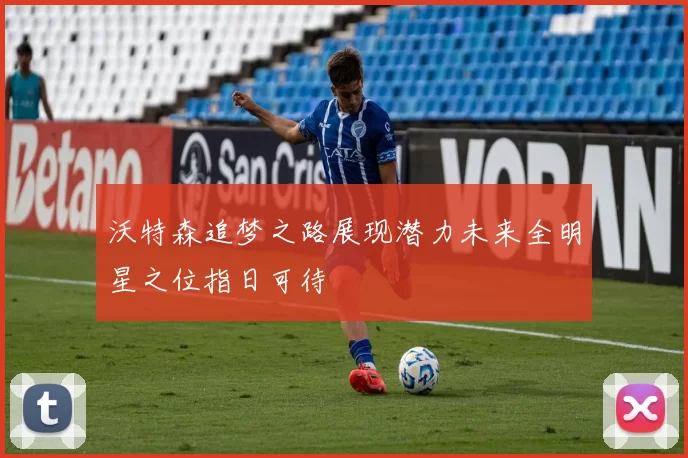 沃特森追梦之路展现潜力未来全明星之位指日可待