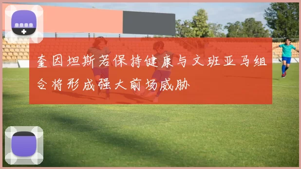 奎因坦斯若保持健康与文班亚马组合将形成强大前场威胁