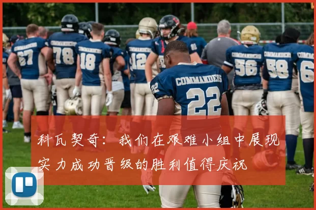 科瓦契奇：我们在艰难小组中展现实力成功晋级的胜利值得庆祝