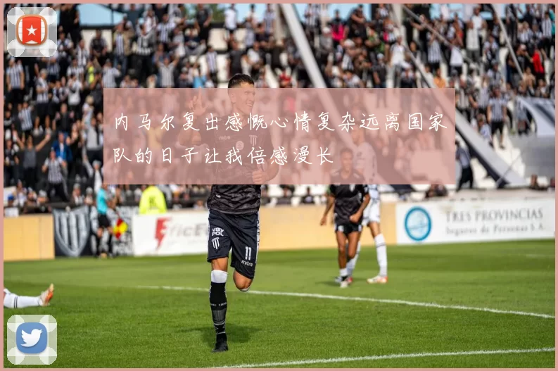 内马尔复出感慨心情复杂远离国家队的日子让我倍感漫长