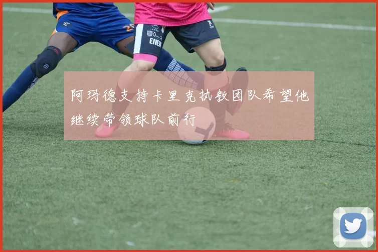 阿玛德支持卡里克执教团队希望他继续带领球队前行