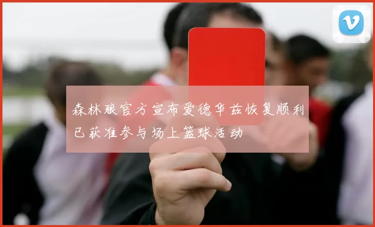 森林狼官方宣布爱德华兹恢复顺利已获准参与场上篮球活动
