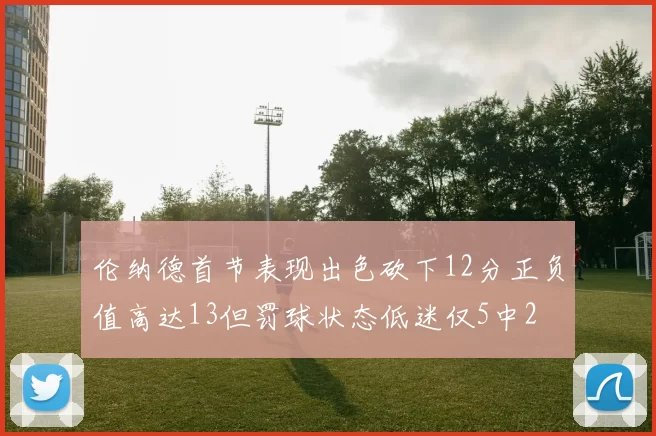 伦纳德首节表现出色砍下12分正负值高达13但罚球状态低迷仅5中2