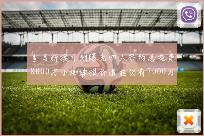 皇马新援计划曝光四人签约总花费8000万小蜘蛛报价遭拒仍有7000万预算