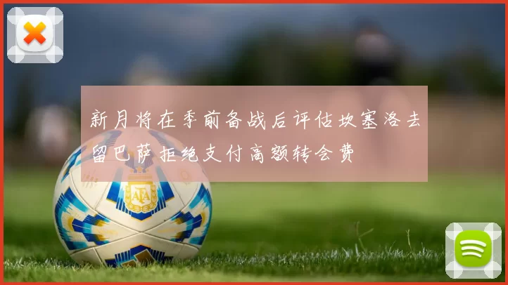 新月将在季前备战后评估坎塞洛去留巴萨拒绝支付高额转会费