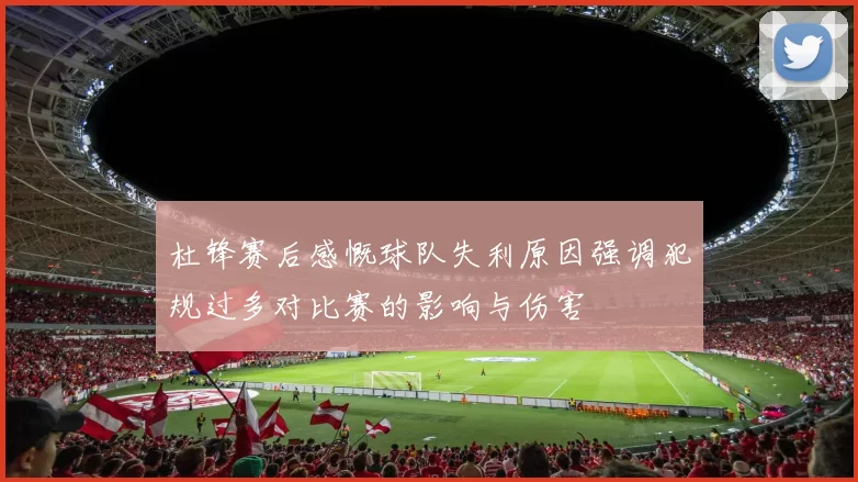 杜锋赛后感慨球队失利原因强调犯规过多对比赛的影响与伤害