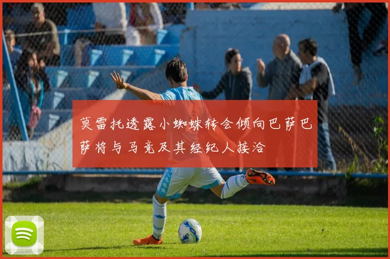 莫雷托透露小蜘蛛转会倾向巴萨巴萨将与马竞及其经纪人接洽