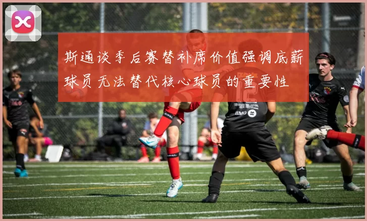 斯通谈季后赛替补席价值强调底薪球员无法替代核心球员的重要性