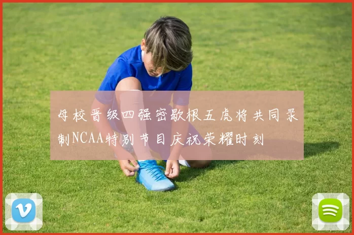 母校晋级四强密歇根五虎将共同录制NCAA特别节目庆祝荣耀时刻